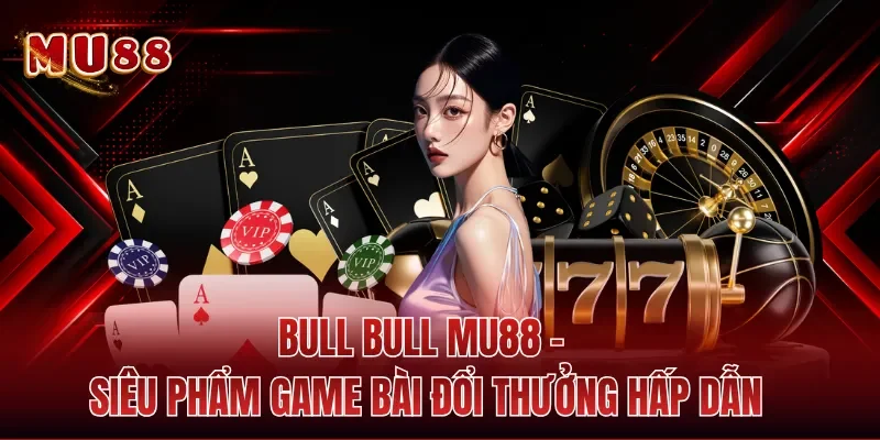 Bull Bull MU88 - Siêu Phẩm Game Bài Đổi Thưởng Hấp Dẫn